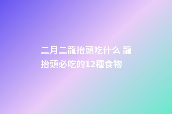 二月二龍抬頭吃什么 龍抬頭必吃的12種食物